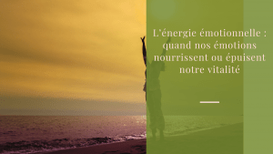 L’énergie émotionnelle quand nos émotions nourrissent ou épuisent notre vitalité